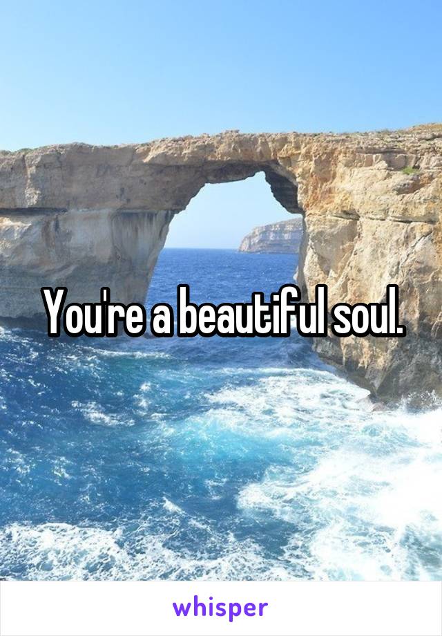 You're a beautiful soul.