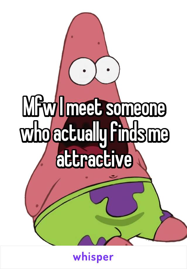 Mfw I meet someone who actually finds me attractive