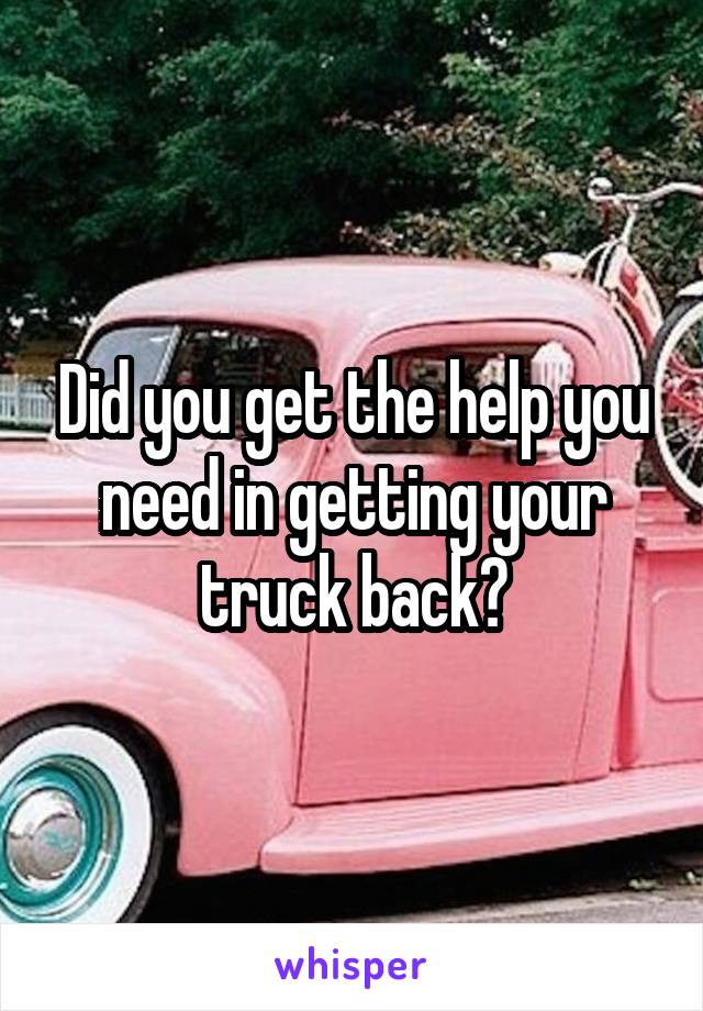 Did you get the help you need in getting your truck back?