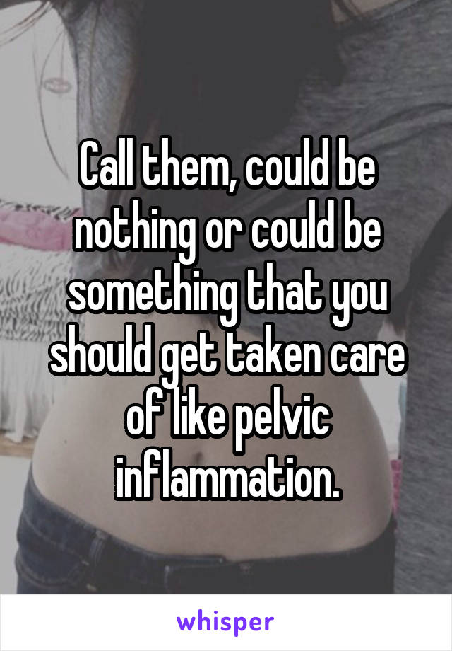 Call them, could be nothing or could be something that you should get taken care of like pelvic inflammation.