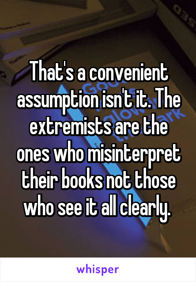 That's a convenient assumption isn't it. The extremists are the ones who misinterpret their books not those who see it all clearly. 