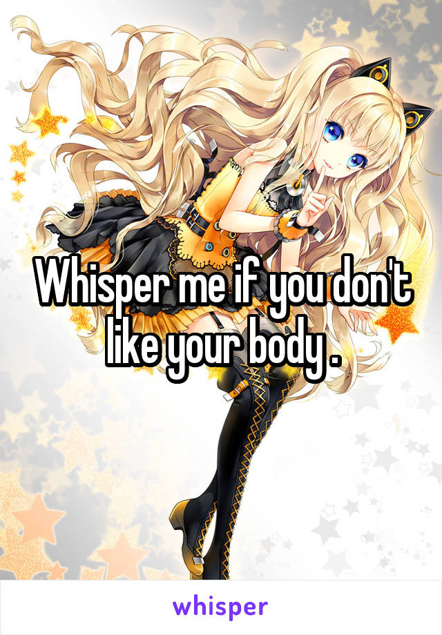 Whisper me if you don't like your body .