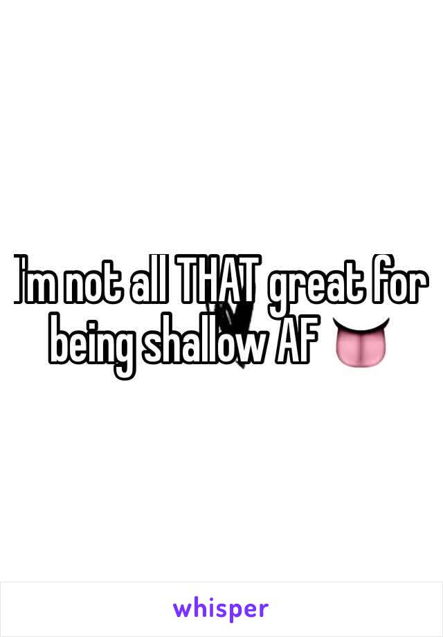 I'm not all THAT great for being shallow AF 👅