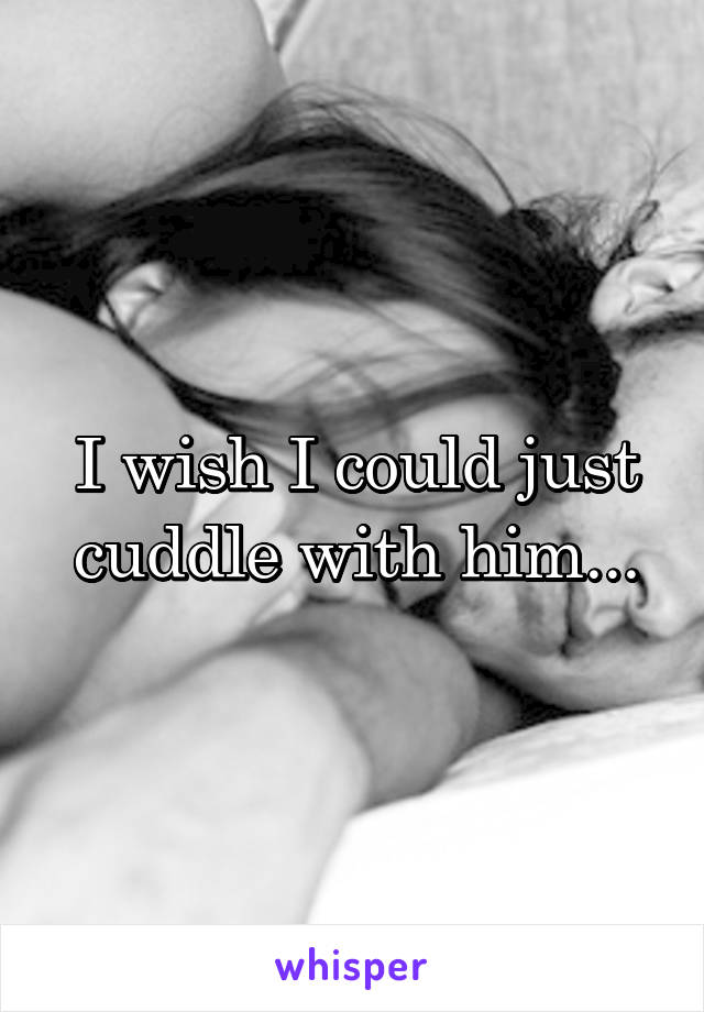 I wish I could just cuddle with him...