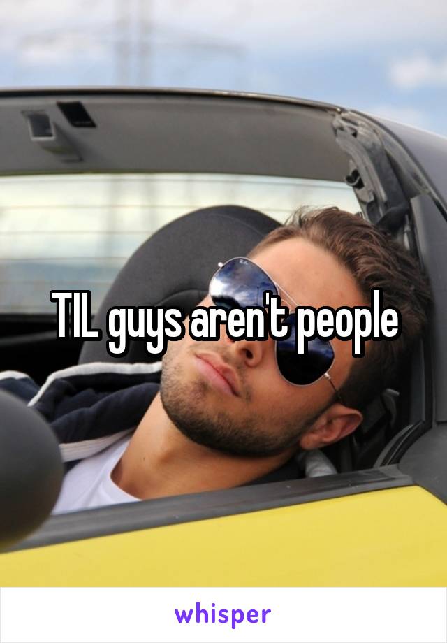 TIL guys aren't people
