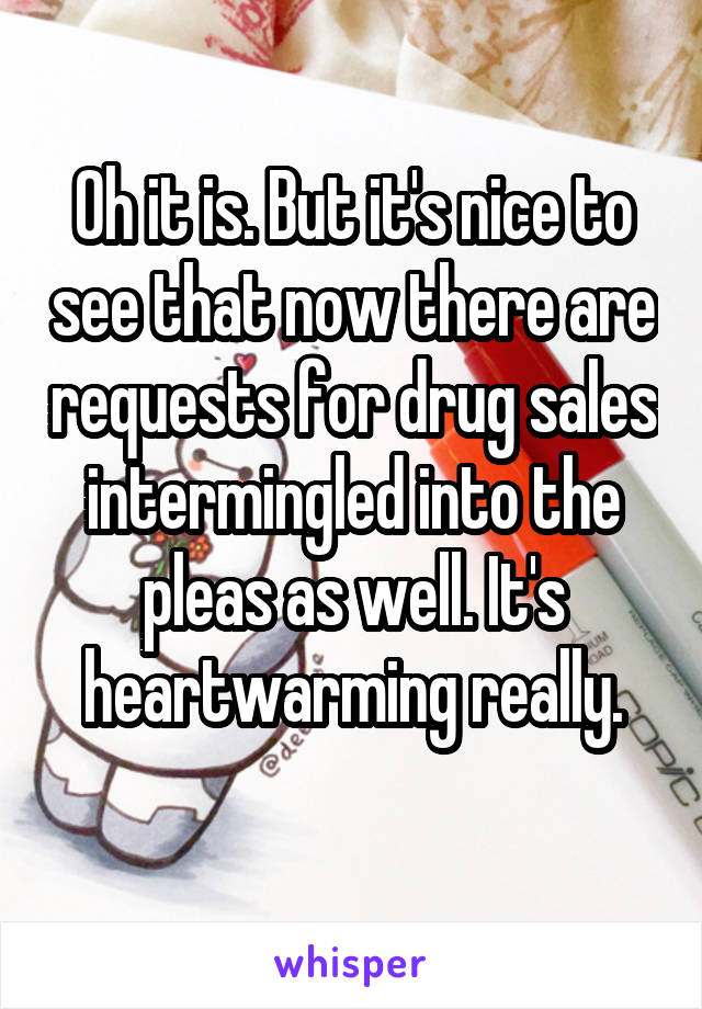 Oh it is. But it's nice to see that now there are requests for drug sales intermingled into the pleas as well. It's heartwarming really.
