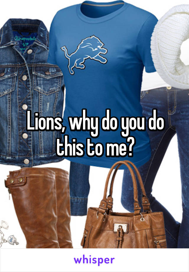 Lions, why do you do this to me?