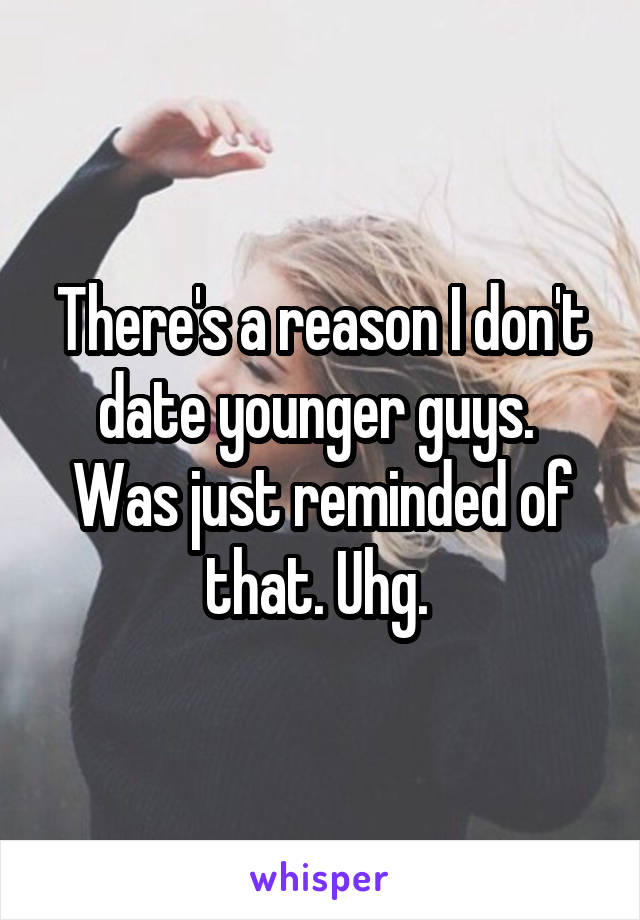 There's a reason I don't date younger guys.  Was just reminded of that. Uhg. 