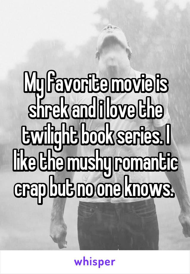My favorite movie is shrek and i love the twilight book series. I like the mushy romantic crap but no one knows. 