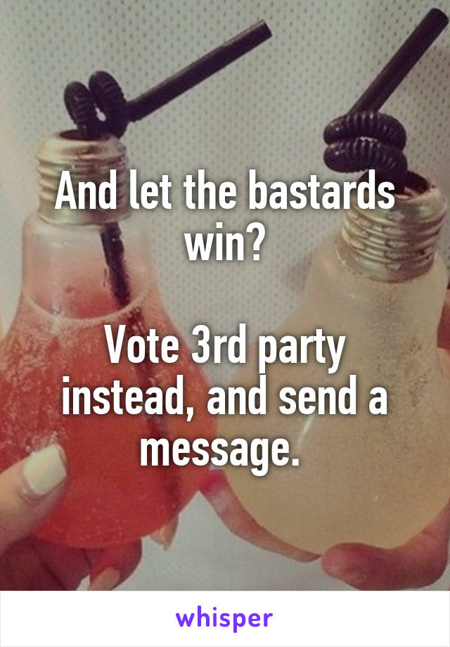 And let the bastards win?

Vote 3rd party instead, and send a message. 