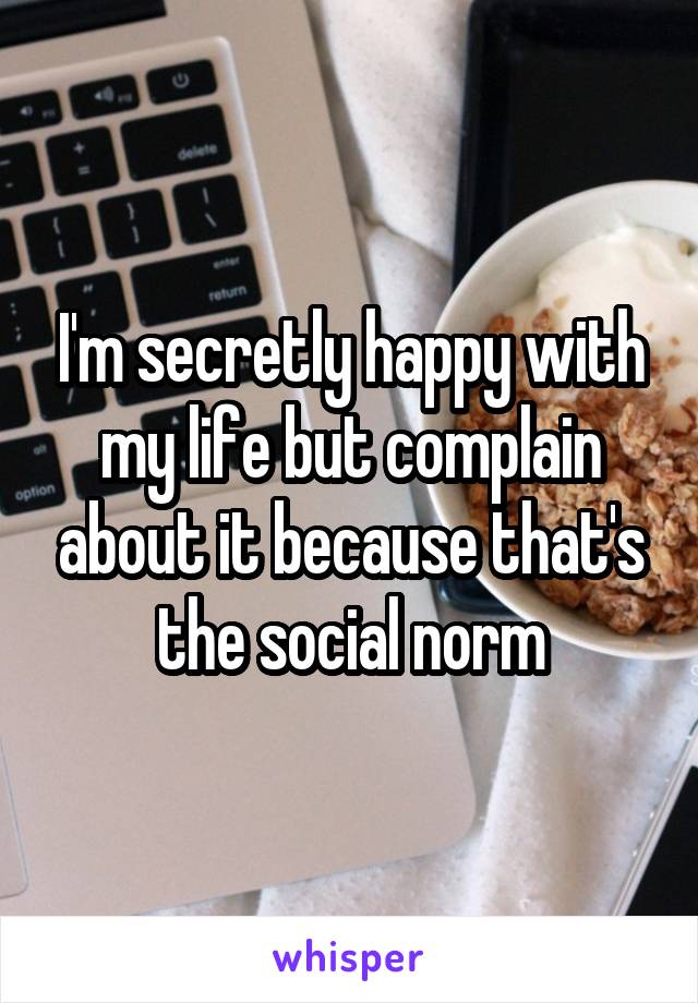 I'm secretly happy with my life but complain about it because that's the social norm