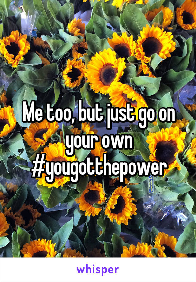 Me too, but just go on your own #yougotthepower