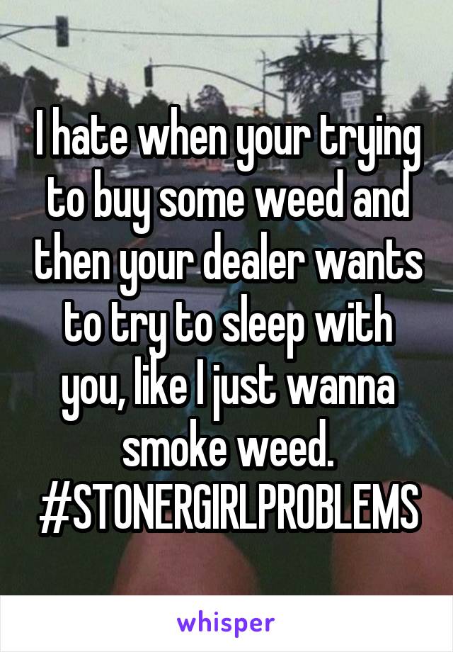 I hate when your trying to buy some weed and then your dealer wants to try to sleep with you, like I just wanna smoke weed. #STONERGIRLPROBLEMS