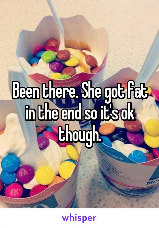 Been there. She got fat in the end so it's ok though.