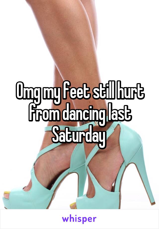 Omg my feet still hurt from dancing last Saturday 