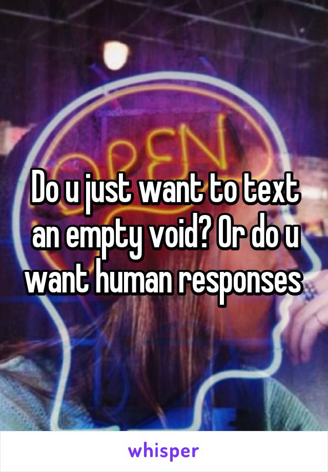 Do u just want to text an empty void? Or do u want human responses 