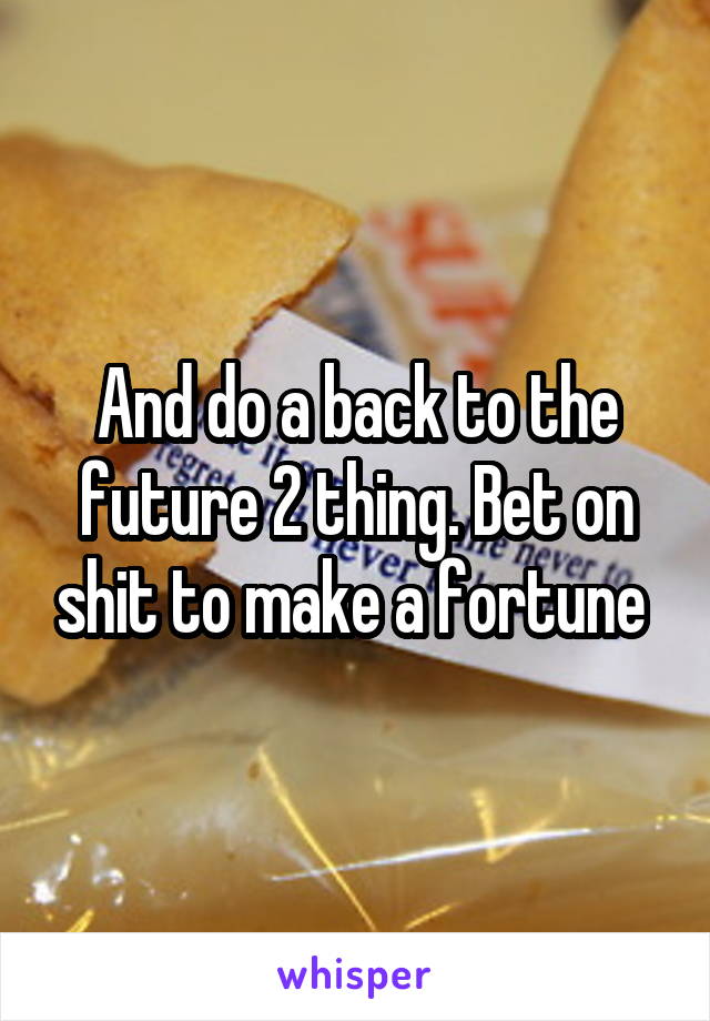 And do a back to the future 2 thing. Bet on shit to make a fortune 