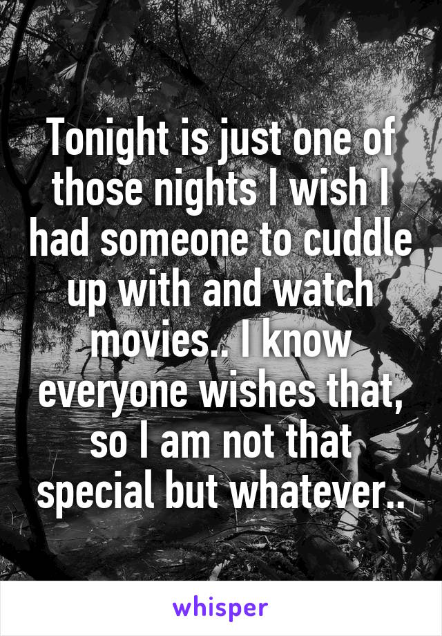 Tonight is just one of those nights I wish I had someone to cuddle up with and watch movies.. I know everyone wishes that, so I am not that special but whatever..