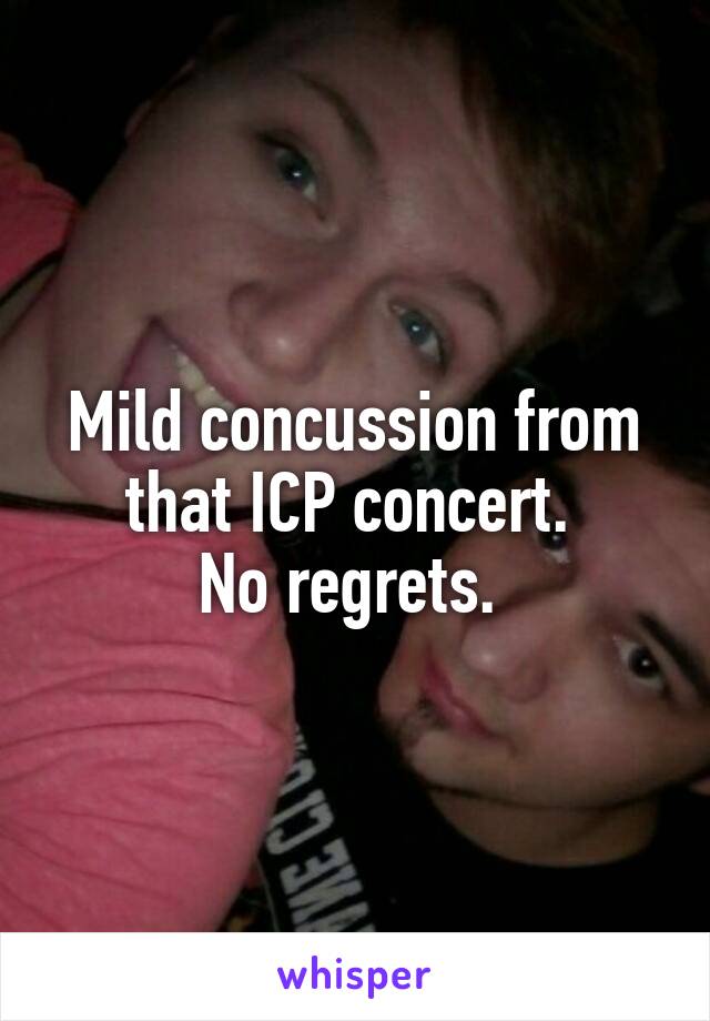Mild concussion from that ICP concert. 
No regrets. 