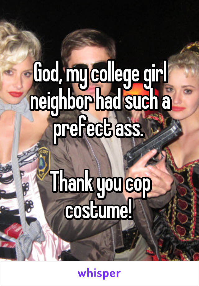 God, my college girl neighbor had such a prefect ass. 

Thank you cop costume! 