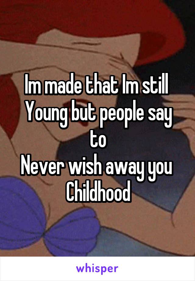 Im made that Im still 
Young but people say to
Never wish away you 
Childhood
