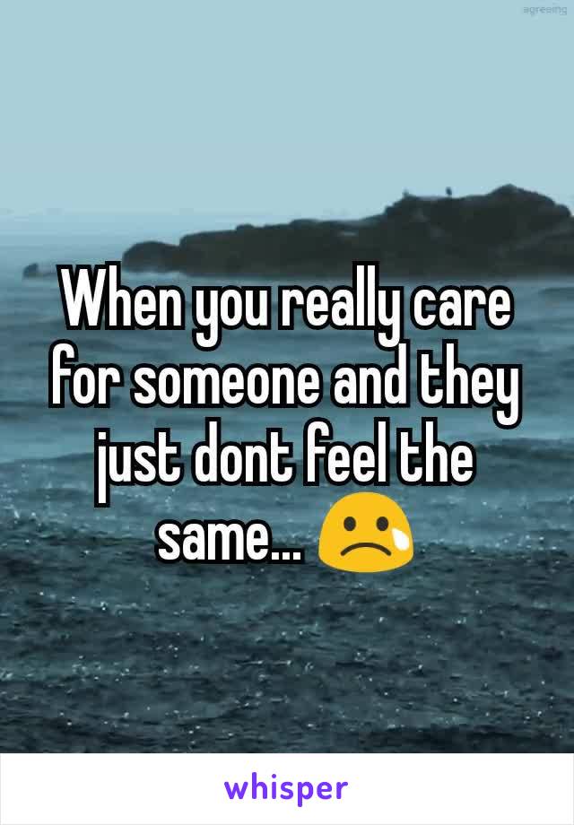 When you really care for someone and they just dont feel the same... 😢
