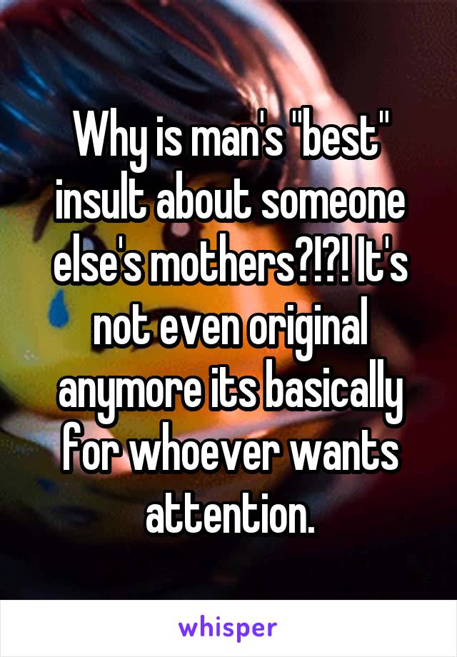 Why is man's "best" insult about someone else's mothers?!?! It's not even original anymore its basically for whoever wants attention.