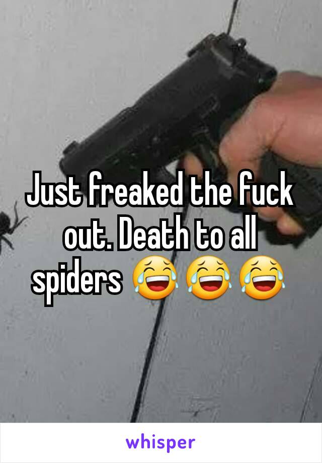 Just freaked the fuck out. Death to all spiders 😂😂😂