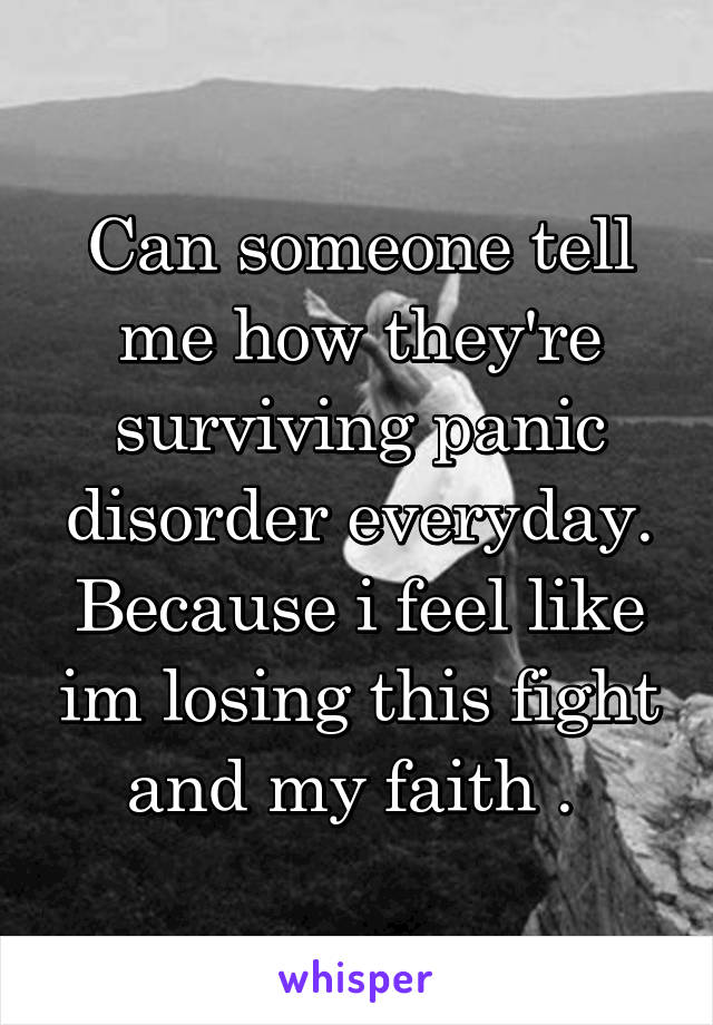Can someone tell me how they're surviving panic disorder everyday. Because i feel like im losing this fight and my faith . 