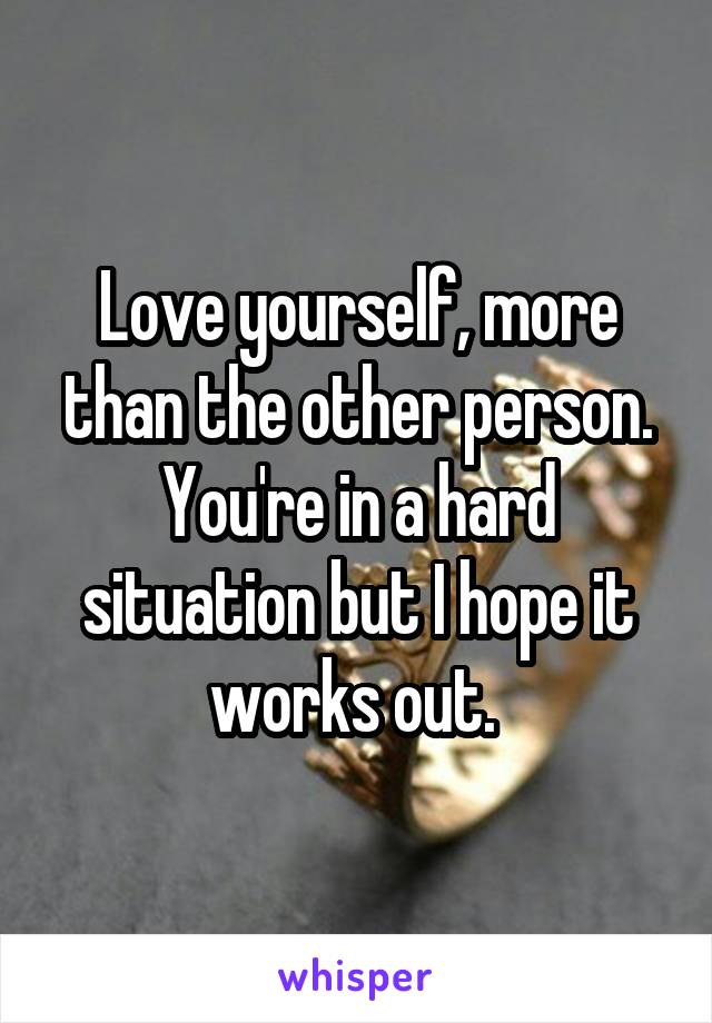 Love yourself, more than the other person. You're in a hard situation but I hope it works out. 