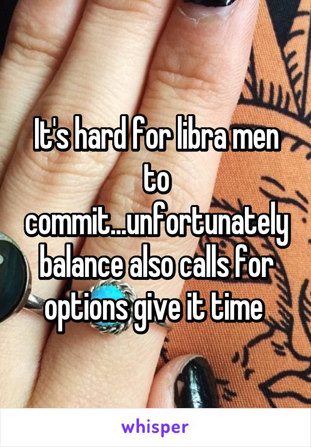 It's hard for libra men to commit...unfortunately balance also calls for options give it time 