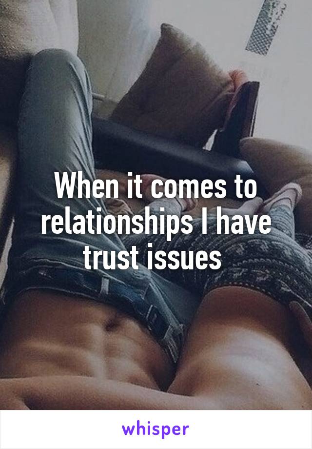 When it comes to relationships I have trust issues 