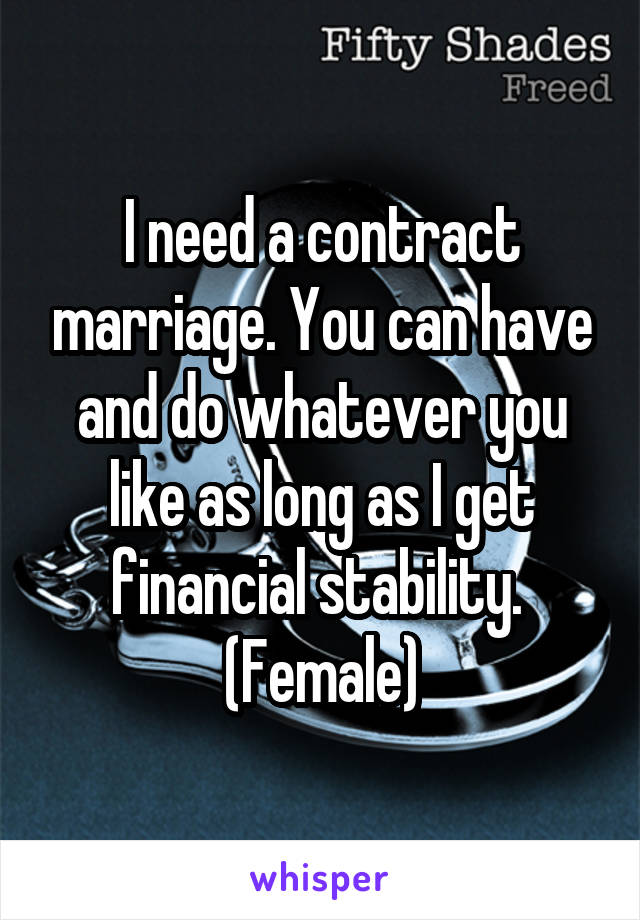 I need a contract marriage. You can have and do whatever you like as long as I get financial stability. 
(Female)