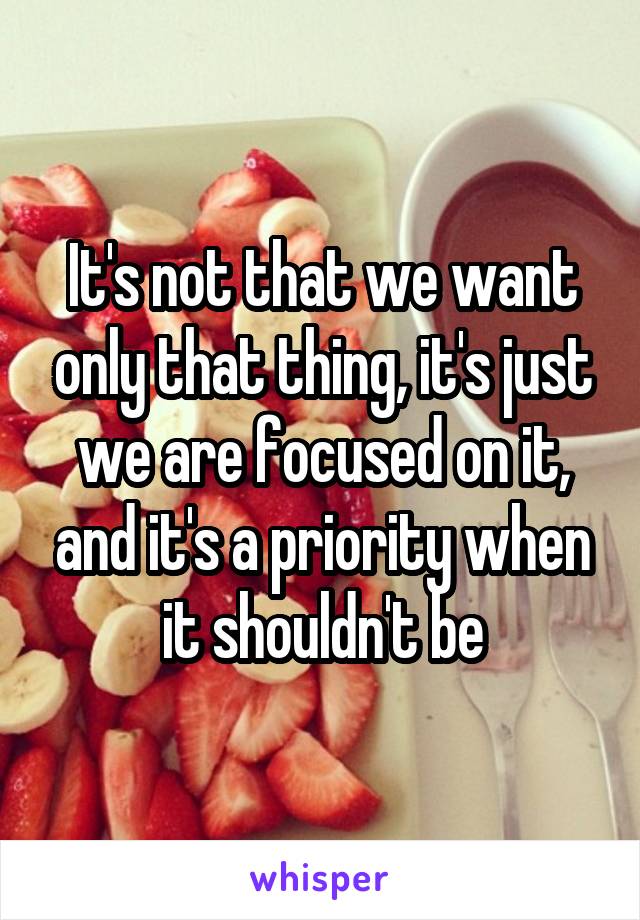 It's not that we want only that thing, it's just we are focused on it, and it's a priority when it shouldn't be