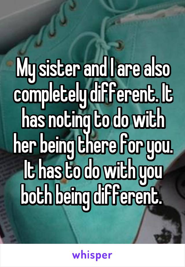 My sister and I are also completely different. It has noting to do with her being there for you. It has to do with you both being different. 
