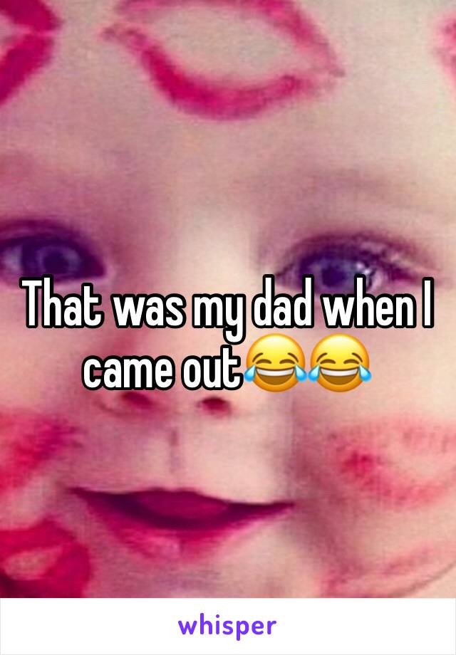That was my dad when I came out😂😂
