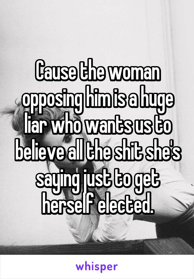 Cause the woman opposing him is a huge liar who wants us to believe all the shit she's saying just to get herself elected.