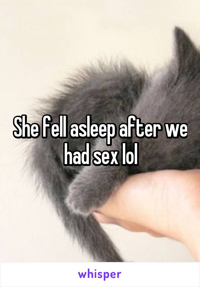 She fell asleep after we had sex lol