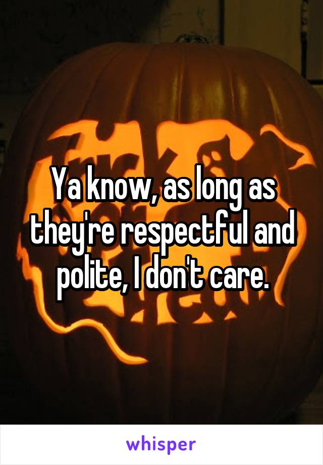 Ya know, as long as they're respectful and polite, I don't care.