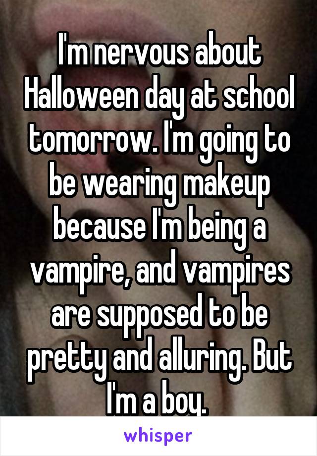 I'm nervous about Halloween day at school tomorrow. I'm going to be wearing makeup because I'm being a vampire, and vampires are supposed to be pretty and alluring. But I'm a boy. 