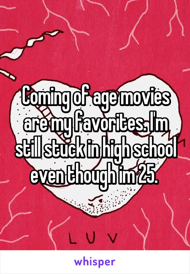 Coming of age movies are my favorites. I'm still stuck in high school even though im 25. 