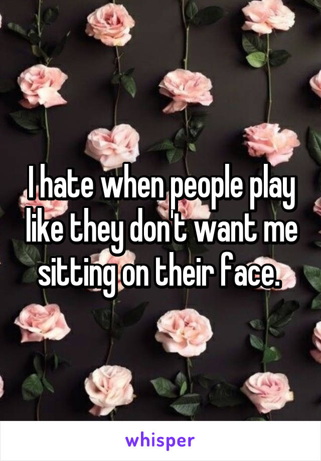 I hate when people play like they don't want me sitting on their face. 