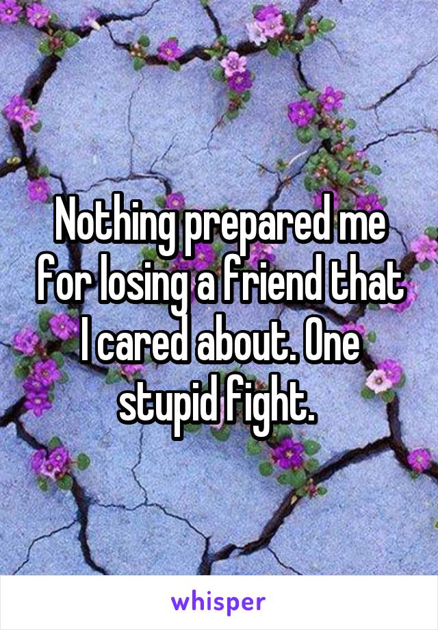 Nothing prepared me for losing a friend that I cared about. One stupid fight. 