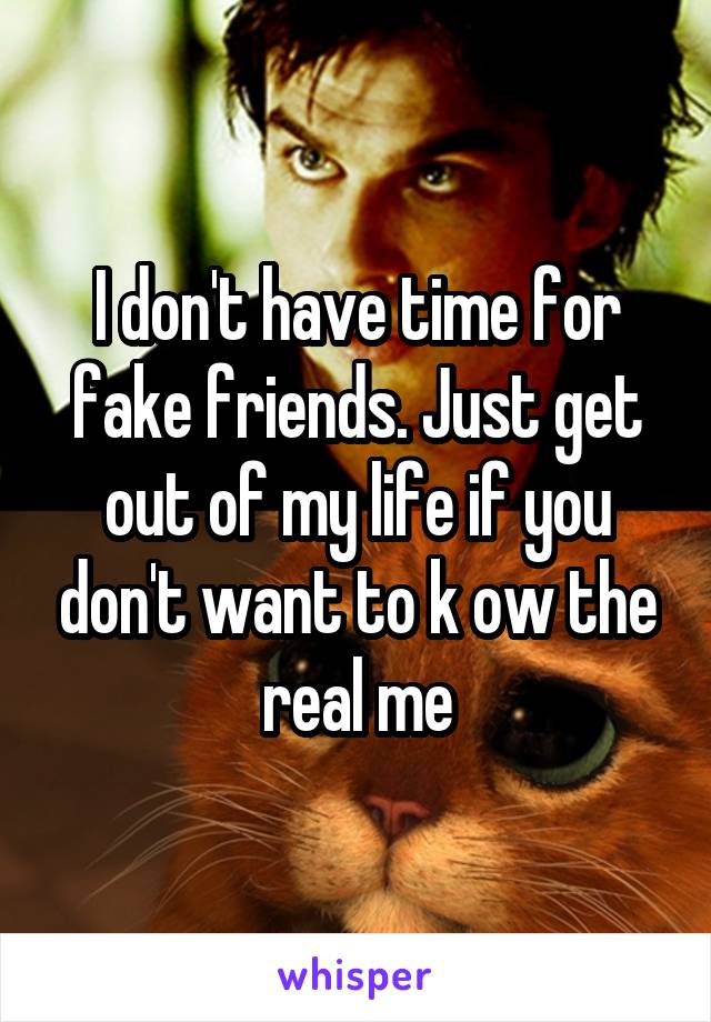 I don't have time for fake friends. Just get out of my life if you don't want to k ow the real me