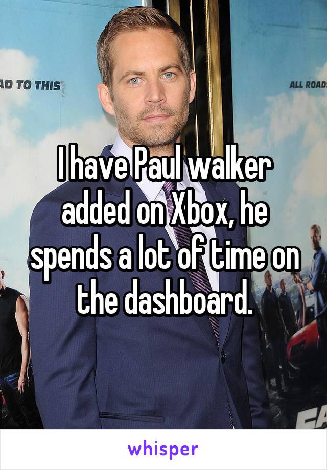 I have Paul walker added on Xbox, he spends a lot of time on the dashboard.