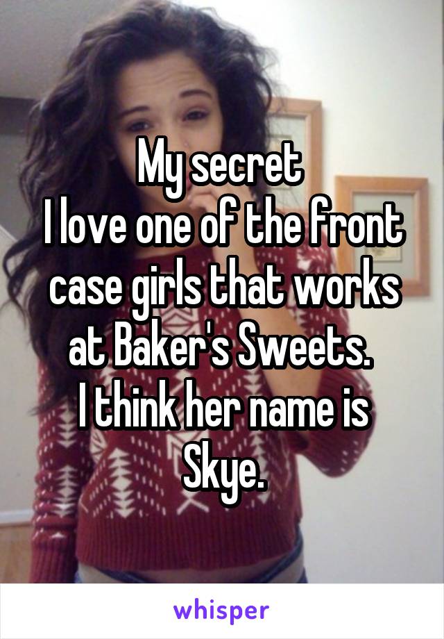 My secret 
I love one of the front case girls that works at Baker's Sweets. 
I think her name is Skye.