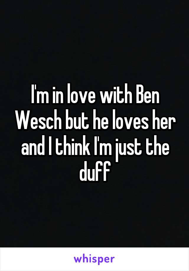I'm in love with Ben Wesch but he loves her and I think I'm just the duff