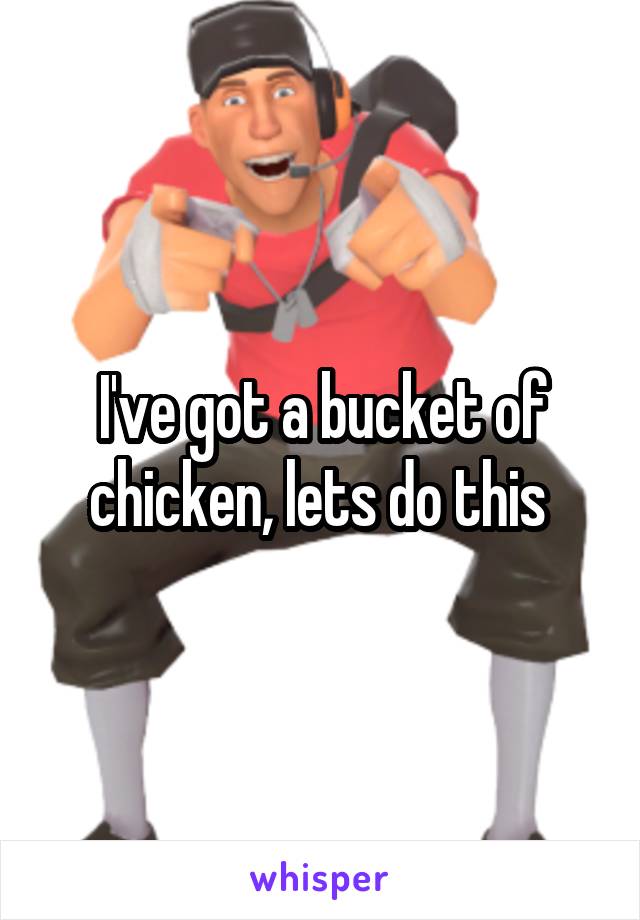 I've got a bucket of chicken, lets do this 