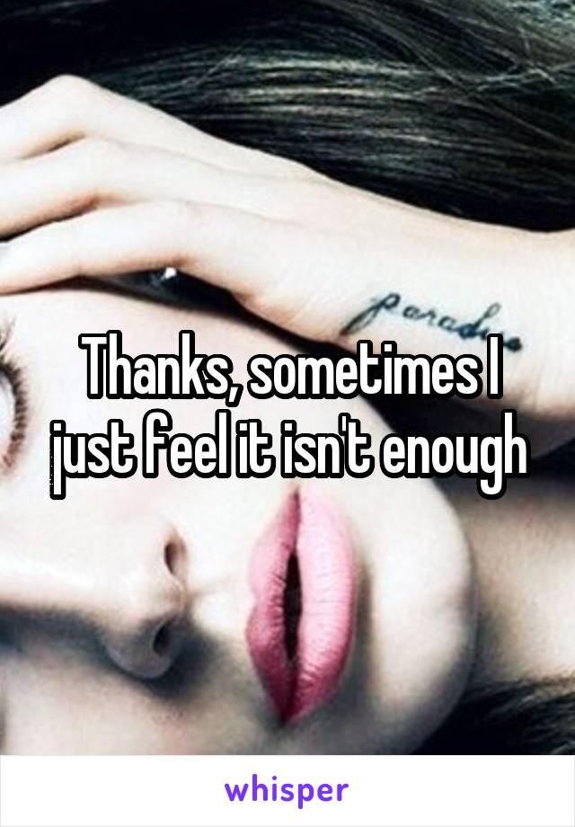 Thanks, sometimes I just feel it isn't enough