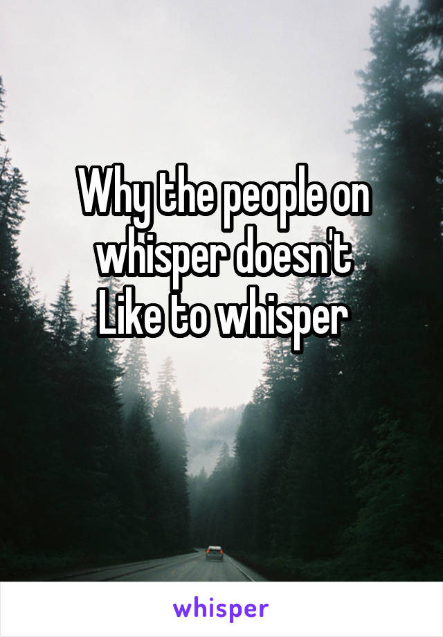 Why the people on whisper doesn't
Like to whisper

